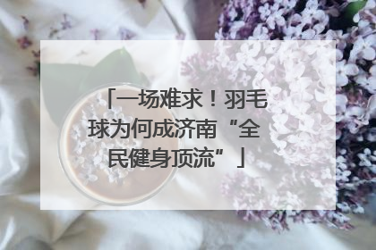 一场难求！羽毛球为何成济南“全民健身顶流”