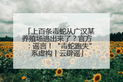 上百条毒蛇从广汉某养殖场逃出来了？官方：谣言！“毒蛇跑失”系虚构丨云辟谣