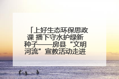 上好生态环保思政课 播下守水护绿新种子——房县“文明河流”宣教活动走进八一希望小学