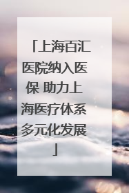 上海百汇医院纳入医保 助力上海医疗体系多元化发展