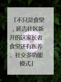 不只是食堂，延吉社区新开的这家长者食堂还有医养、社交多功能模式