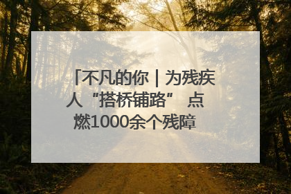不凡的你｜为残疾人“搭桥铺路” 点燃1000余个残障家庭的希望之光