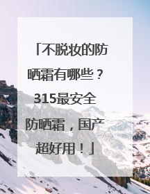 不脱妆的防晒霜有哪些？315最安全防晒霜，国产超好用！
