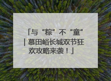 与“粽”不“童”｜慕田峪长城双节狂欢攻略来袭！