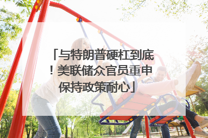 与特朗普硬杠到底！美联储众官员重申保持政策耐心