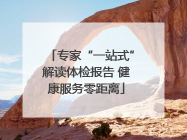 专家“一站式”解读体检报告 健康服务零距离