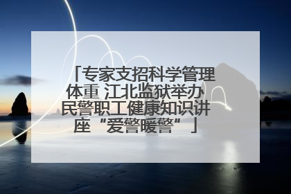 专家支招科学管理体重 江北监狱举办民警职工健康知识讲座“爱警暖警”