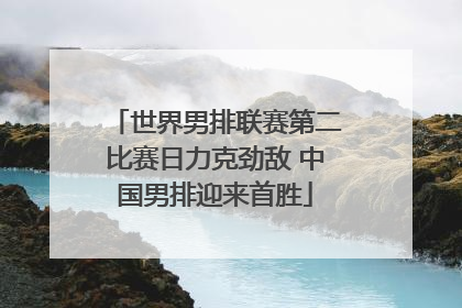 世界男排联赛第二比赛日力克劲敌 中国男排迎来首胜
