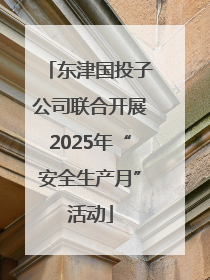 东津国投子公司联合开展2025年“安全生产月”活动