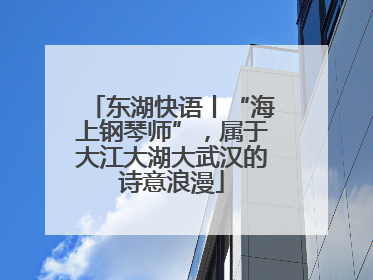 东湖快语丨“海上钢琴师”，属于大江大湖大武汉的诗意浪漫