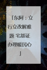 东阿：立行立改解难题 宅基证办理暖民心
