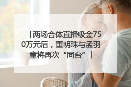 两场合体直播吸金750万元后，董明珠与孟羽童将再次“同台”