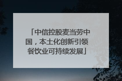 中信控股麦当劳中国，本土化创新引领餐饮业可持续发展
