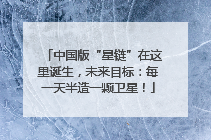 中国版“星链”在这里诞生，未来目标：每一天半造一颗卫星！