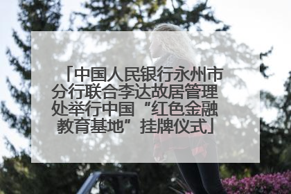 中国人民银行永州市分行联合李达故居管理处举行中国“红色金融教育基地”挂牌仪式