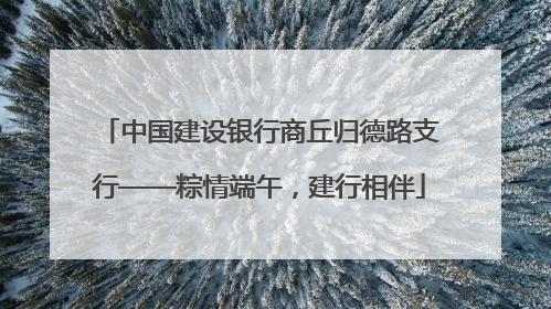 中国建设银行商丘归德路支行——粽情端午，建行相伴