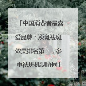 中国消费者最喜爱品牌：淡斑祛斑效果排名第一，多重祛斑机制协同