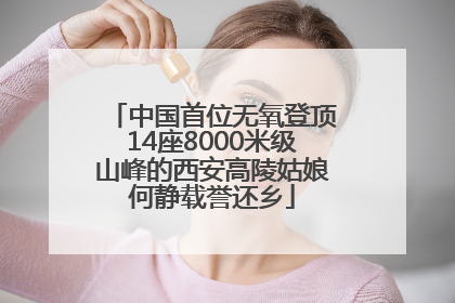 中国首位无氧登顶14座8000米级山峰的西安高陵姑娘何静载誉还乡