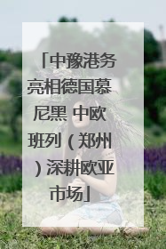 中豫港务亮相德国慕尼黑 中欧班列（郑州）深耕欧亚市场