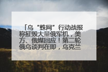 乌“蛛网”行动战报称摧毁大量俄军机，美方、俄媒回应！第二轮俄乌谈判在即，乌克兰提出三大诉求