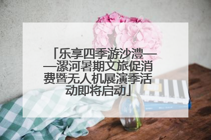 乐享四季游沙澧——漯河暑期文旅促消费暨无人机展演季活动即将启动