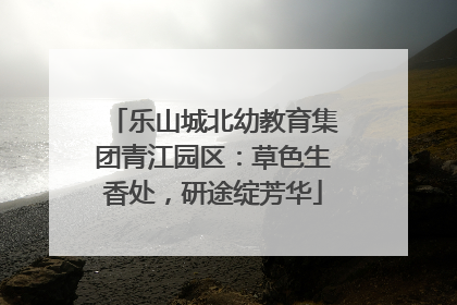 乐山城北幼教育集团青江园区：草色生香处，研途绽芳华
