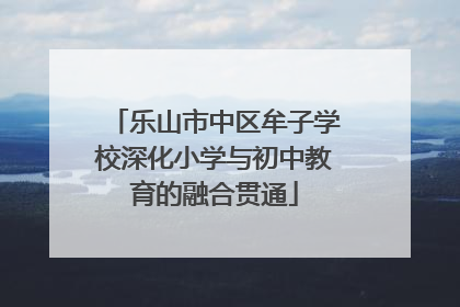 乐山市中区牟子学校深化小学与初中教育的融合贯通