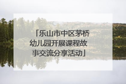 乐山市中区茅桥幼儿园开展课程故事交流分享活动