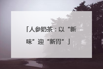 人参奶茶：以“新味”迎“新胃”