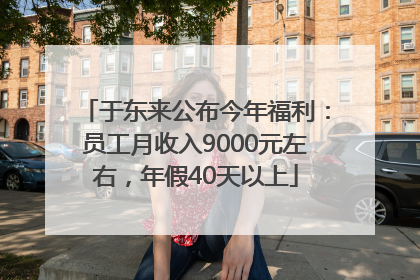 于东来公布今年福利：员工月收入9000元左右，年假40天以上