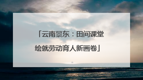 云南景东：田间课堂绘就劳动育人新画卷