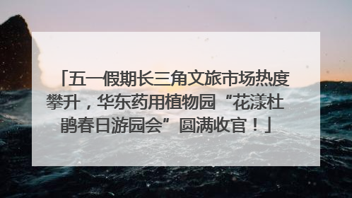 五一假期长三角文旅市场热度攀升，华东药用植物园“花漾杜鹃春日游园会”圆满收官！