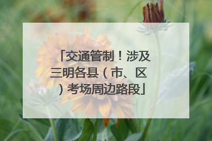 交通管制！涉及三明各县（市、区）考场周边路段