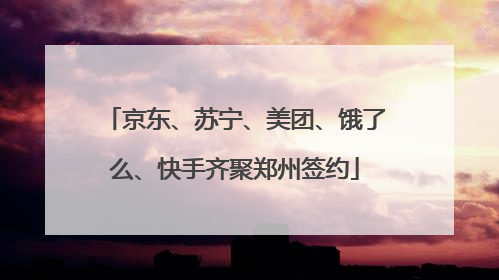 京东、苏宁、美团、饿了么、快手齐聚郑州签约