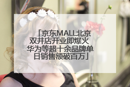 京东MALL北京双井店开业即爆火 华为等超十余品牌单日销售额破百万