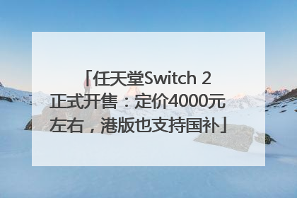 任天堂Switch 2正式开售：定价4000元左右，港版也支持国补