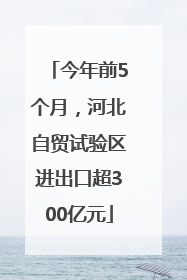 今年前5个月，河北自贸试验区进出口超300亿元