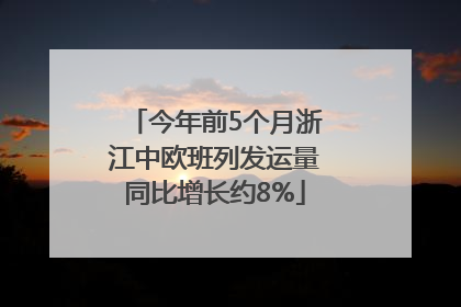 今年前5个月浙江中欧班列发运量同比增长约8%