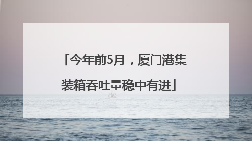今年前5月，厦门港集装箱吞吐量稳中有进