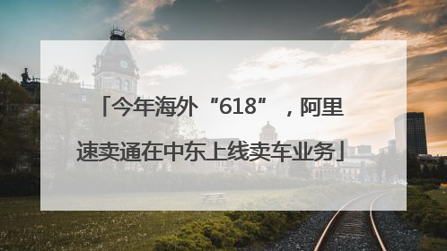 今年海外“618”，阿里速卖通在中东上线卖车业务