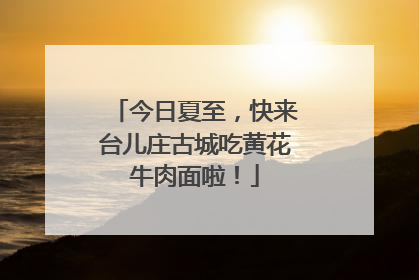 今日夏至，快来台儿庄古城吃黄花牛肉面啦！
