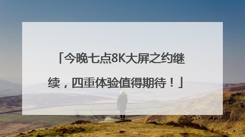 今晚七点8K大屏之约继续，四重体验值得期待！