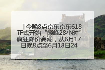 今晚8点京东京东618正式开始“巅峰28小时”疯狂降价高潮，从6月17日晚8点至6月18日24点内最便宜优惠