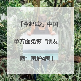 今起试行 中国单方面免签“朋友圈”再增4国