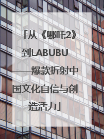 从《哪吒2》到LABUBU——爆款折射中国文化自信与创造活力