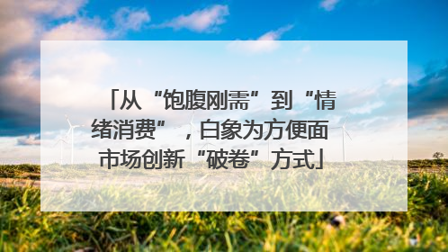 从“饱腹刚需”到“情绪消费”，白象为方便面市场创新“破卷”方式