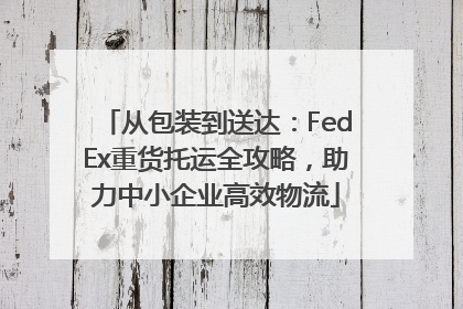 从包装到送达：FedEx重货托运全攻略，助力中小企业高效物流