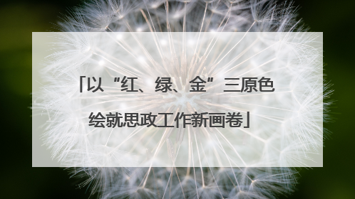 以“红、绿、金”三原色 绘就思政工作新画卷