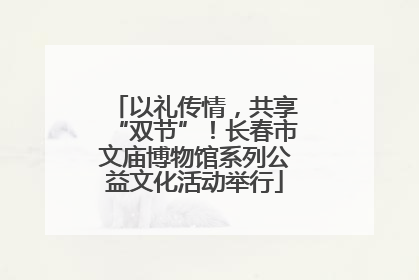 以礼传情，共享“双节”！长春市文庙博物馆系列公益文化活动举行