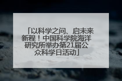 以科学之问、启未来新程！中国科学院海洋研究所举办第21届公众科学日活动